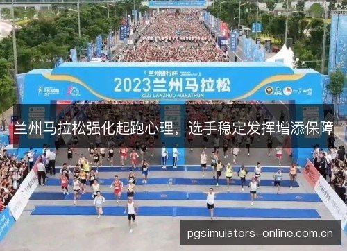 兰州马拉松强化起跑心理，选手稳定发挥增添保障